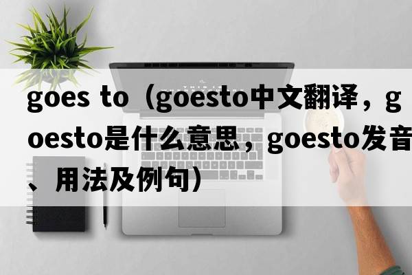 goes to（goesto中文翻譯，goesto是什么意思，goesto發(fā)音、用法及例句）