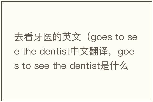 去看牙醫(yī)的英文（goes to see the dentist中文翻譯，goes to see the dentist是什么意思，goes to see the dentist發(fā)音、用法及例句）