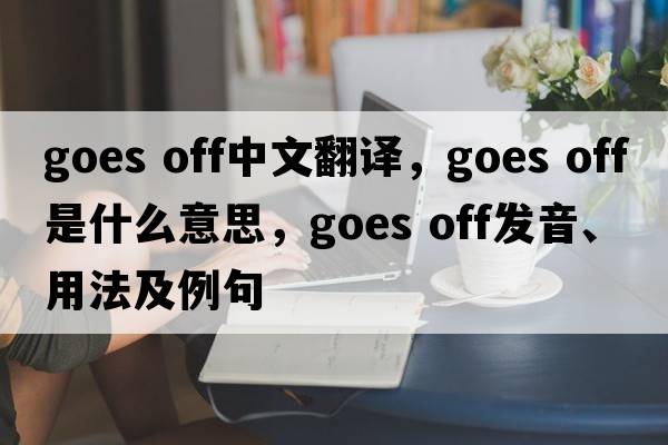 goes off中文翻譯，goes off是什么意思，goes off發(fā)音、用法及例句