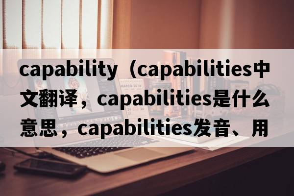 capability（capabilities中文翻譯，capabilities是什么意思，capabilities發(fā)音、用法及例句）