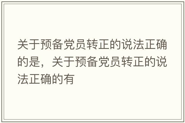 關(guān)于預(yù)備黨員轉(zhuǎn)正的說(shuō)法正確的是，關(guān)于預(yù)備黨員轉(zhuǎn)正的說(shuō)法正確的有