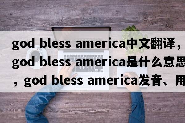 god bless america中文翻譯，god bless america是什么意思，god bless america發(fā)音、用法及例句