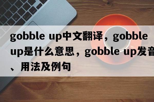 gobble up中文翻譯，gobble up是什么意思，gobble up發(fā)音、用法及例句