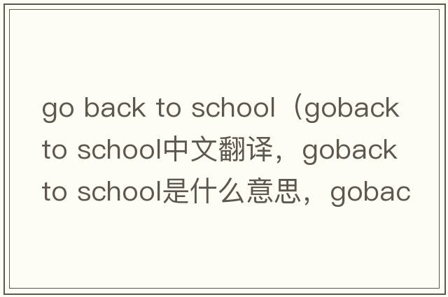 go back to school（goback to school中文翻譯，goback to school是什么意思，goback to school發(fā)音、用法及例句）