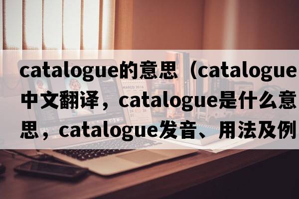 catalogue的意思（catalogue中文翻譯，catalogue是什么意思，catalogue發(fā)音、用法及例句）