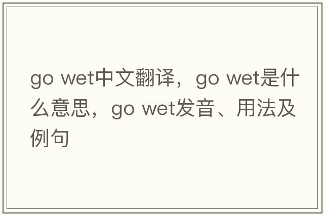 go wet中文翻譯，go wet是什么意思，go wet發(fā)音、用法及例句