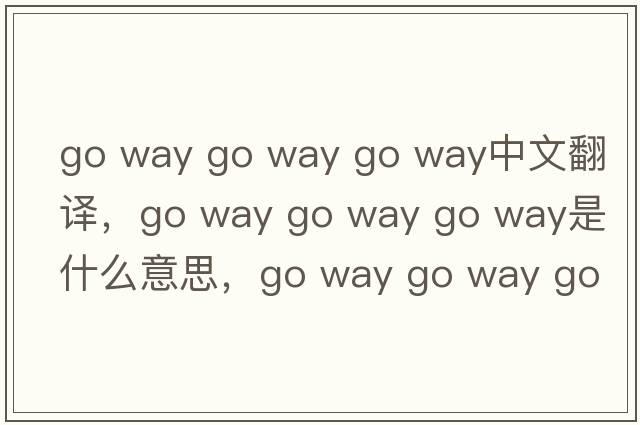 go way go way go way中文翻譯，go way go way go way是什么意思，go way go way go way發(fā)音、用法及例句