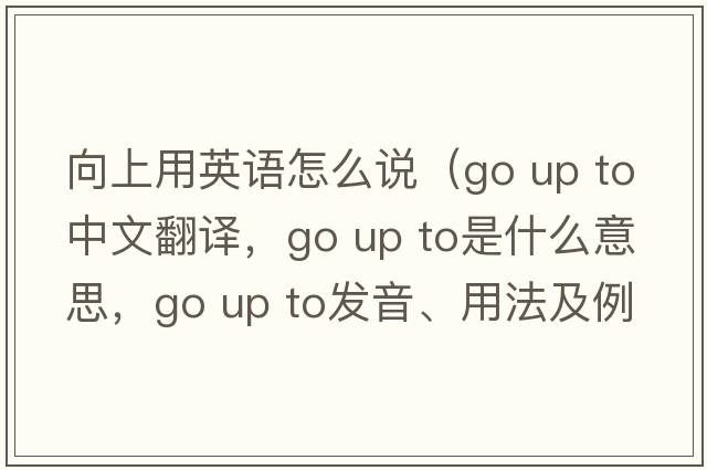 向上用英語(yǔ)怎么說(shuō)（go up to中文翻譯，go up to是什么意思，go up to發(fā)音、用法及例句）