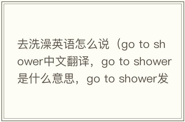 去洗澡英語怎么說（go to shower中文翻譯，go to shower是什么意思，go to shower發(fā)音、用法及例句）