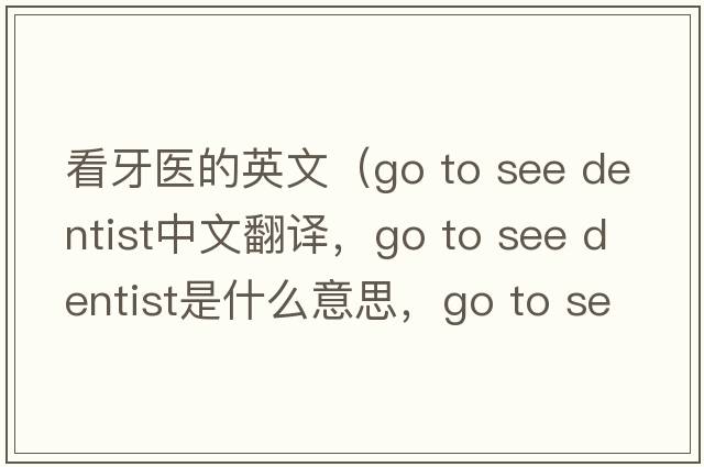 看牙醫(yī)的英文（go to see dentist中文翻譯，go to see dentist是什么意思，go to see dentist發(fā)音、用法及例句）