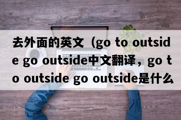 去外面的英文（go to outside go outside中文翻譯，go to outside go outside是什么意思，go to outside go outside發(fā)音、用法及例句）