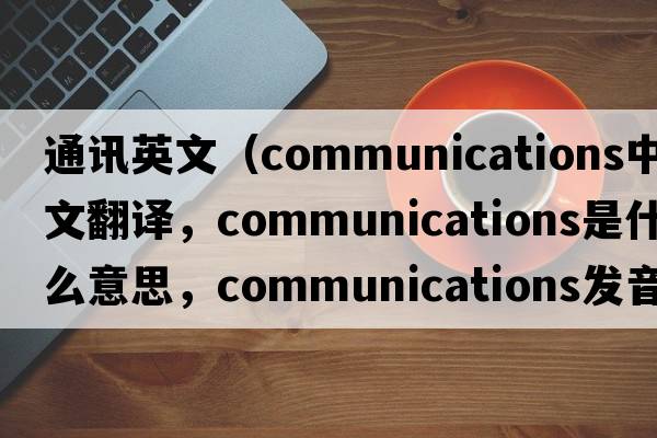 通訊英文（communications中文翻譯，communications是什么意思，communications發(fā)音、用法及例句）