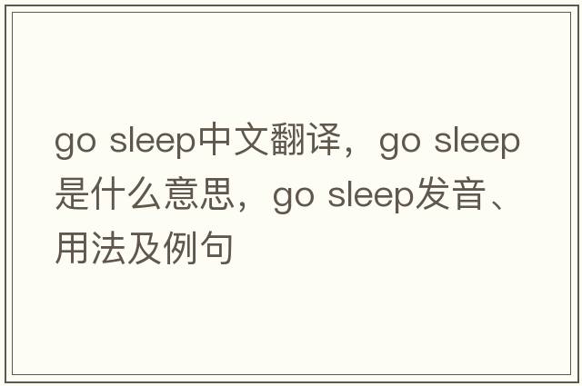 go sleep中文翻譯，go sleep是什么意思，go sleep發(fā)音、用法及例句