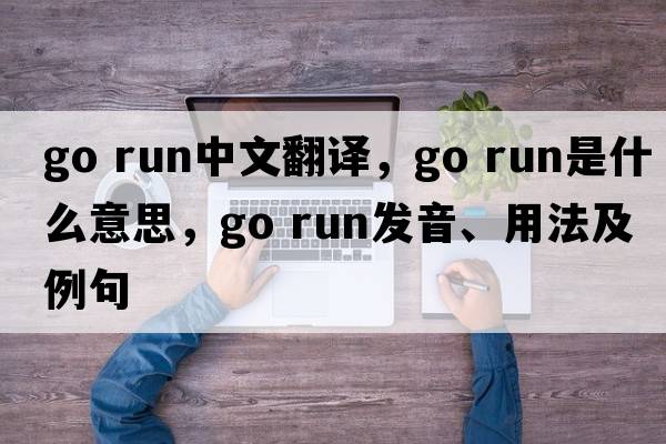 go run中文翻譯，go run是什么意思，go run發(fā)音、用法及例句
