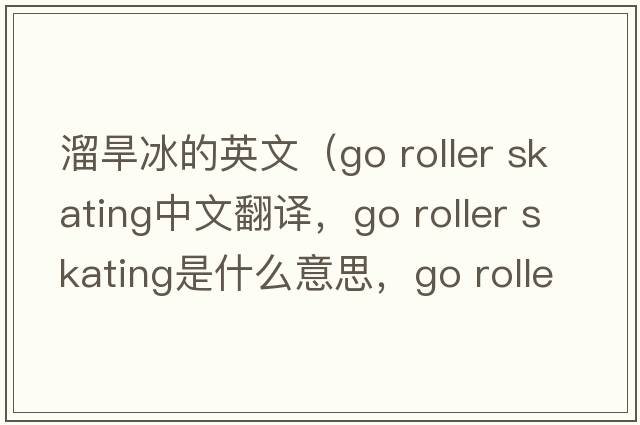 溜旱冰的英文（go roller skating中文翻譯，go roller skating是什么意思，go roller skating發(fā)音、用法及例句）