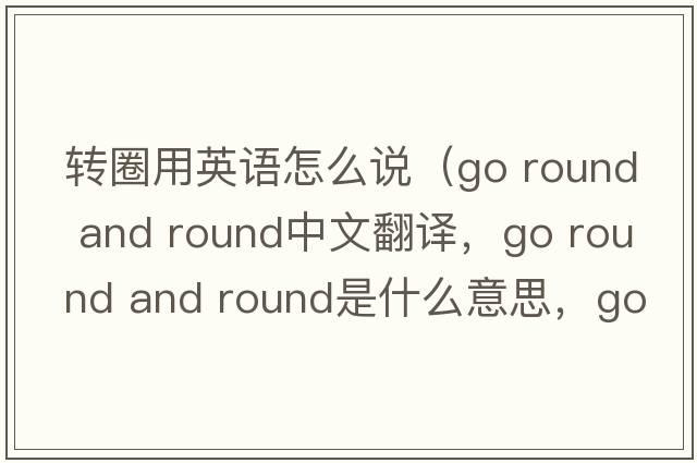 轉(zhuǎn)圈用英語怎么說（go round and round中文翻譯，go round and round是什么意思，go round and round發(fā)音、用法及例句）