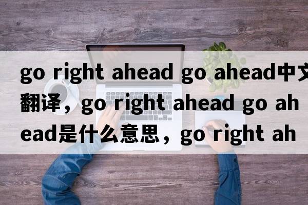 go right ahead go ahead中文翻譯，go right ahead go ahead是什么意思，go right ahead go ahead發(fā)音、用法及例句
