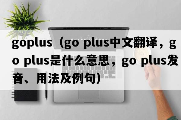 goplus（go plus中文翻譯，go plus是什么意思，go plus發(fā)音、用法及例句）