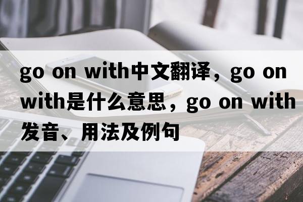 go on with中文翻譯，go on with是什么意思，go on with發(fā)音、用法及例句