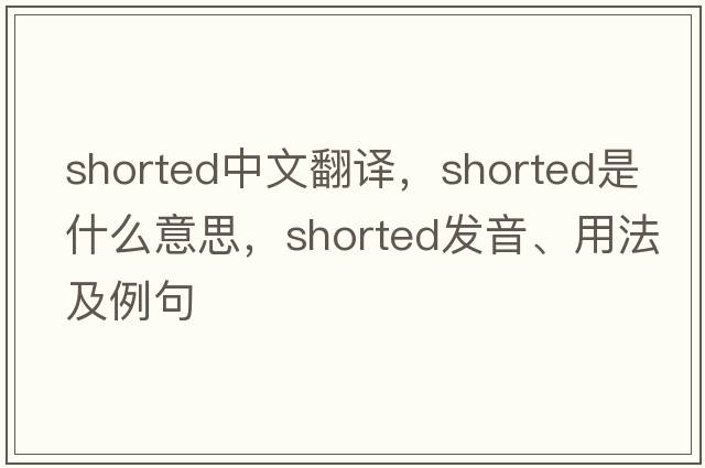 shorted中文翻譯，shorted是什么意思，shorted發(fā)音、用法及例句