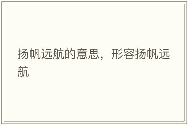 揚(yáng)帆遠(yuǎn)航的意思，形容揚(yáng)帆遠(yuǎn)航