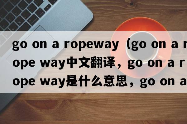 go on a ropeway（go on a rope way中文翻譯，go on a rope way是什么意思，go on a rope way發(fā)音、用法及例句）