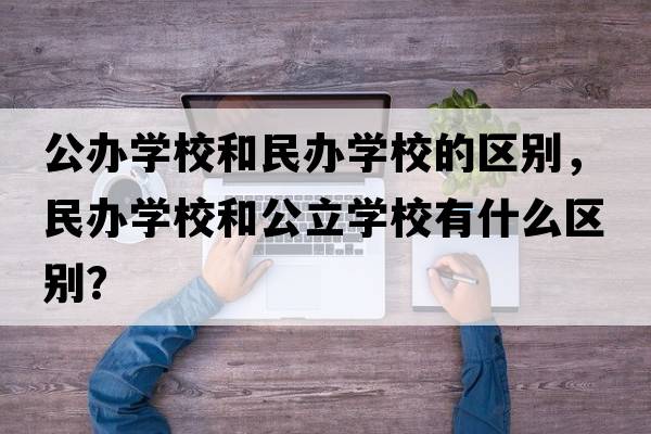 公辦學(xué)校和民辦學(xué)校的區(qū)別，民辦學(xué)校和公立學(xué)校有什么區(qū)別？
