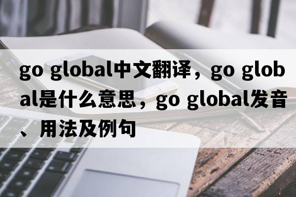 go global中文翻譯，go global是什么意思，go global發(fā)音、用法及例句