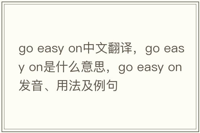 go easy on中文翻譯，go easy on是什么意思，go easy on發(fā)音、用法及例句