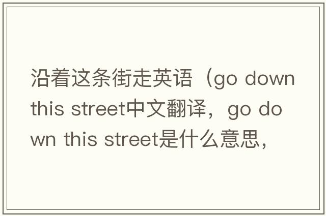 沿著這條街走英語（go down this street中文翻譯，go down this street是什么意思，go down this street發(fā)音、用法及例句）