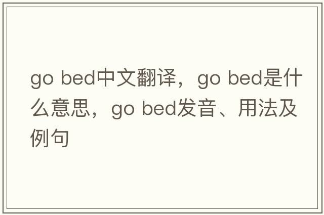 go bed中文翻譯，go bed是什么意思，go bed發(fā)音、用法及例句