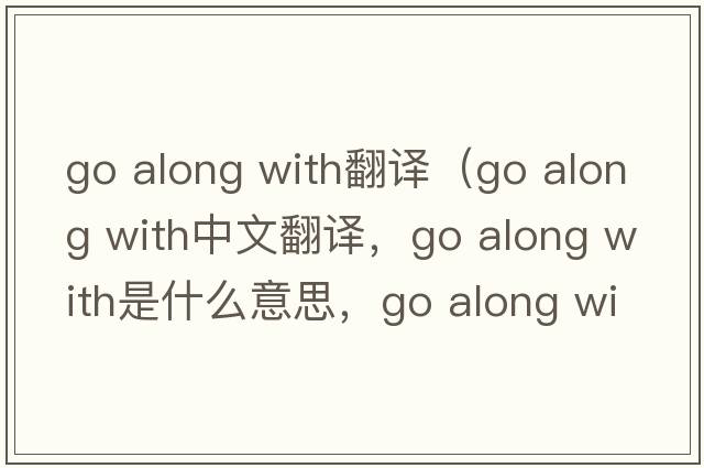 go along with翻譯（go along with中文翻譯，go along with是什么意思，go along with發(fā)音、用法及例句）