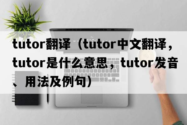 tutor翻譯（tutor中文翻譯，tutor是什么意思，tutor發(fā)音、用法及例句）