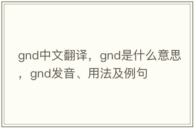 gnd中文翻譯，gnd是什么意思，gnd發(fā)音、用法及例句