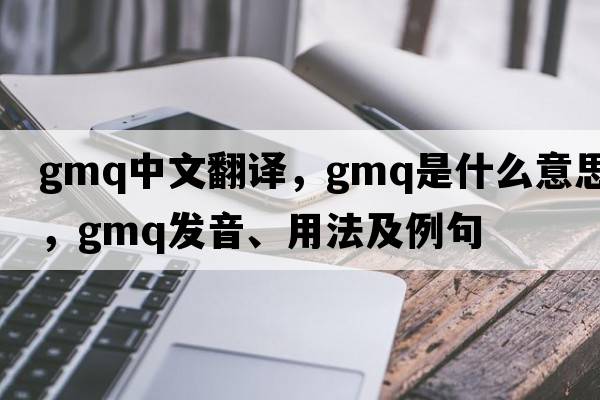 gmq中文翻譯，gmq是什么意思，gmq發(fā)音、用法及例句