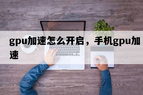 gpu加速怎么開啟，手機(jī)gpu加速