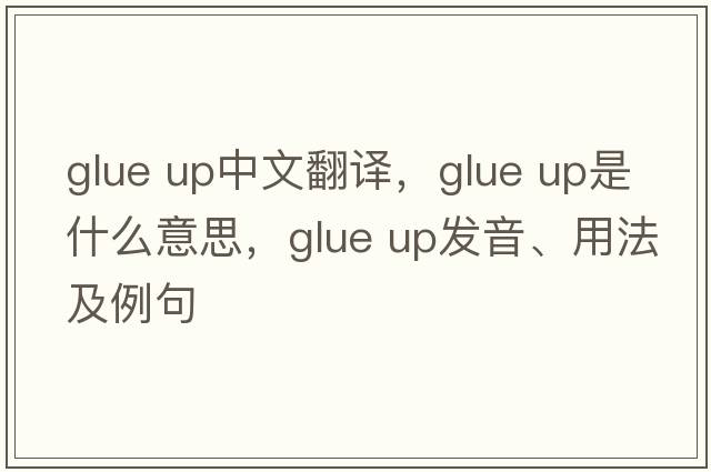 glue up中文翻譯，glue up是什么意思，glue up發(fā)音、用法及例句