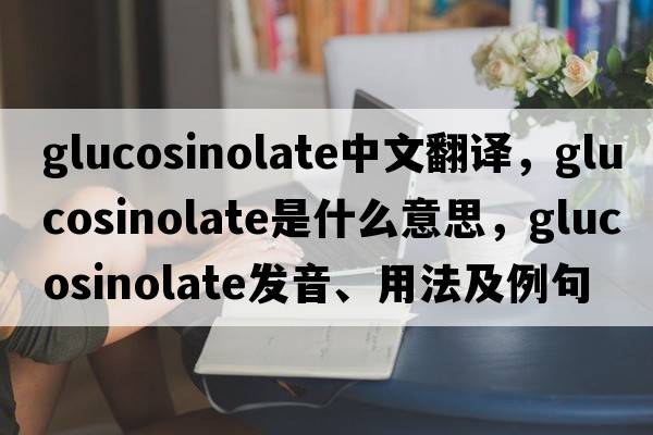 glucosinolate中文翻譯，glucosinolate是什么意思，glucosinolate發(fā)音、用法及例句