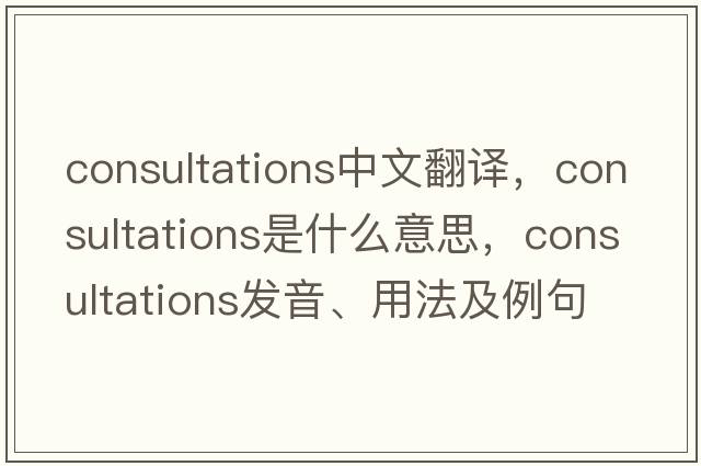 consultations中文翻譯，consultations是什么意思，consultations發(fā)音、用法及例句