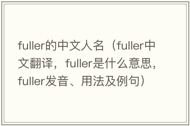 fuller的中文人名（fuller中文翻譯，fuller是什么意思，fuller發(fā)音、用法及例句）