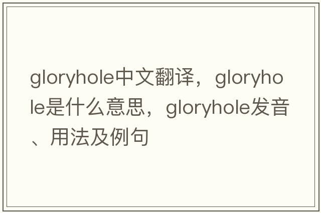 gloryhole中文翻譯，gloryhole是什么意思，gloryhole發(fā)音、用法及例句