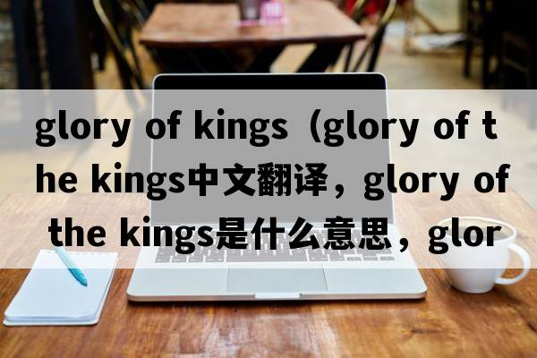 glory of kings（glory of the kings中文翻譯，glory of the kings是什么意思，glory of the kings發(fā)音、用法及例句）
