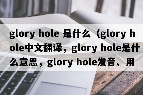 glory hole 是什么（glory hole中文翻譯，glory hole是什么意思，glory hole發(fā)音、用法及例句）
