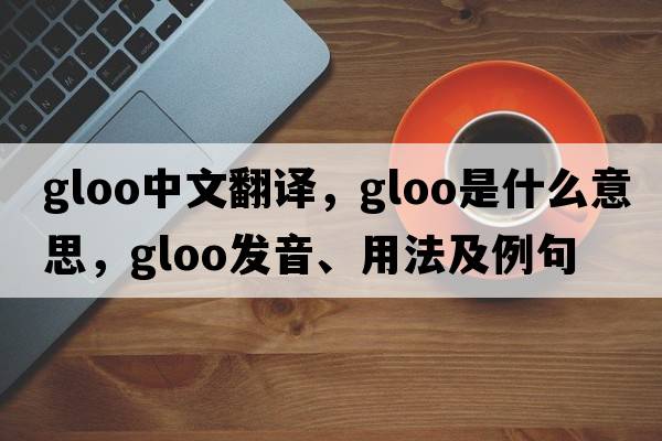 gloo中文翻譯，gloo是什么意思，gloo發(fā)音、用法及例句