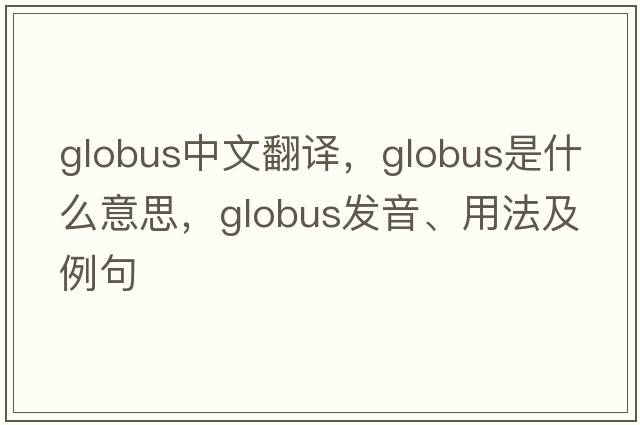 globus中文翻譯，globus是什么意思，globus發(fā)音、用法及例句