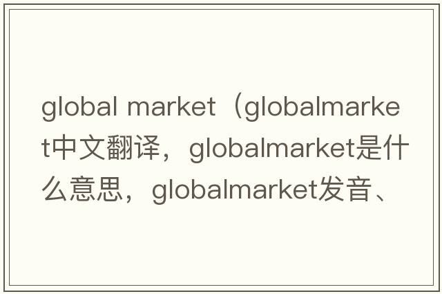 global market（globalmarket中文翻譯，globalmarket是什么意思，globalmarket發(fā)音、用法及例句）