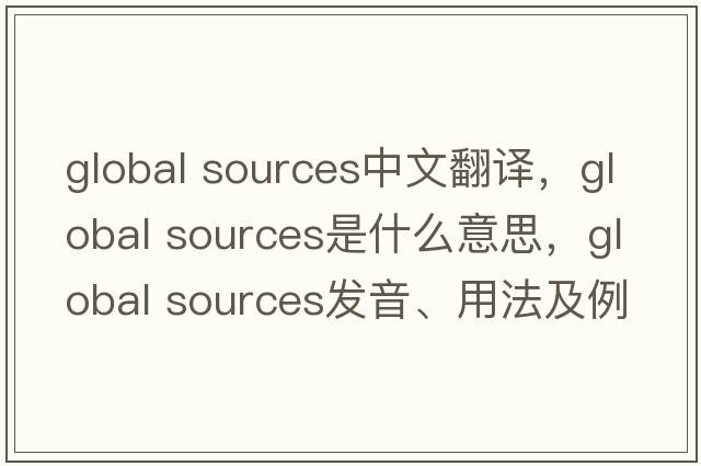 global sources中文翻譯，global sources是什么意思，global sources發(fā)音、用法及例句