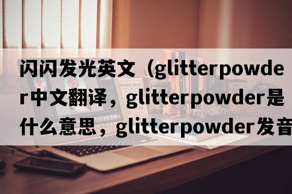 閃閃發(fā)光英文（glitterpowder中文翻譯，glitterpowder是什么意思，glitterpowder發(fā)音、用法及例句）