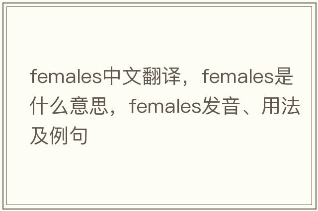females中文翻譯，females是什么意思，females發(fā)音、用法及例句