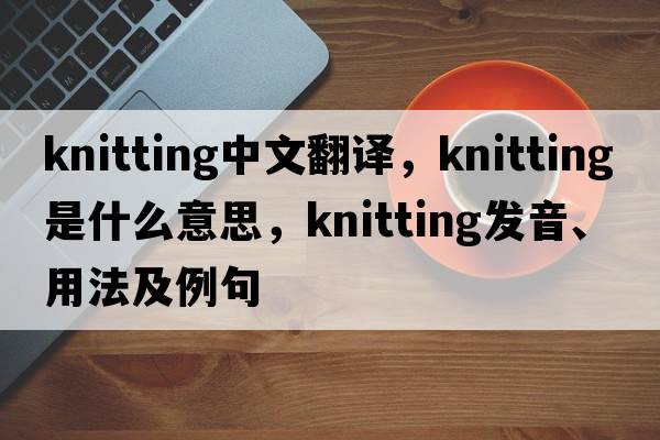knitting中文翻譯，knitting是什么意思，knitting發(fā)音、用法及例句